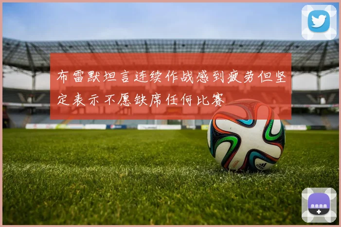 布雷默坦言连续作战感到疲劳但坚定表示不愿缺席任何比赛