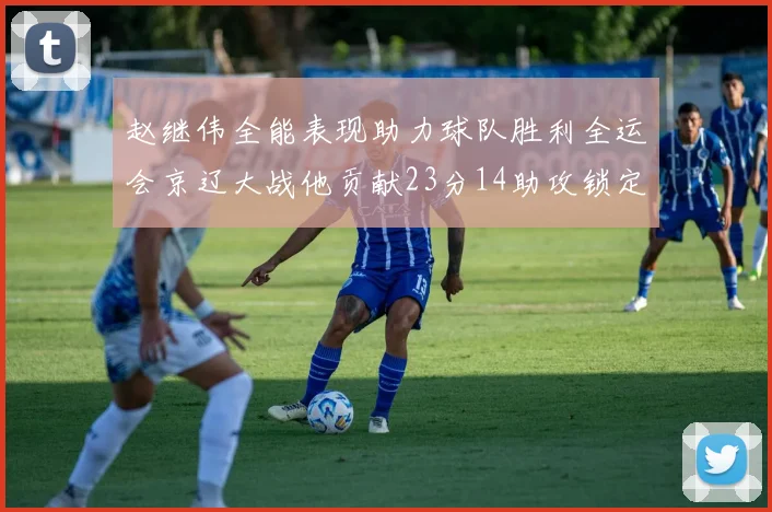 赵继伟全能表现助力球队胜利全运会京辽大战他贡献23分14助攻锁定胜局