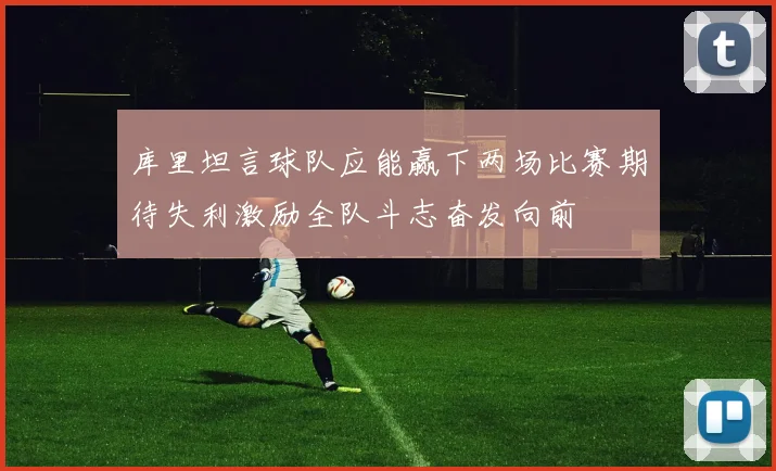 库里坦言球队应能赢下两场比赛期待失利激励全队斗志奋发向前