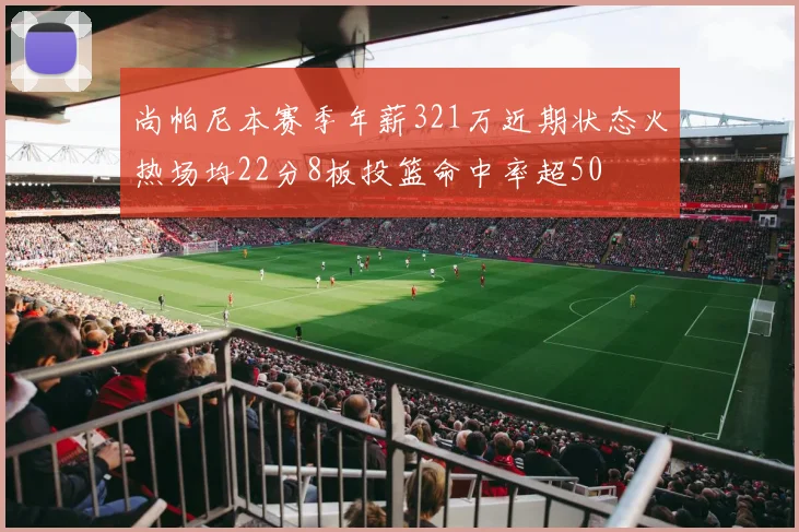 尚帕尼本赛季年薪321万近期状态火热场均22分8板投篮命中率超50