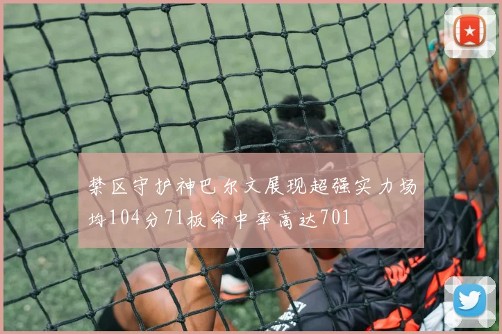 禁区守护神巴尔文展现超强实力场均104分71板命中率高达701