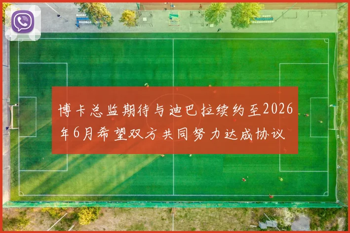 博卡总监期待与迪巴拉续约至2026年6月希望双方共同努力达成协议