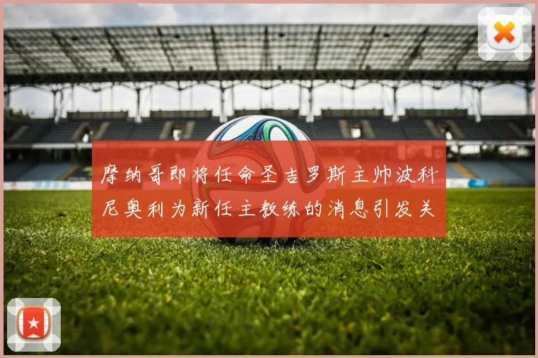 摩纳哥即将任命圣吉罗斯主帅波科尼奥利为新任主教练的消息引发关注