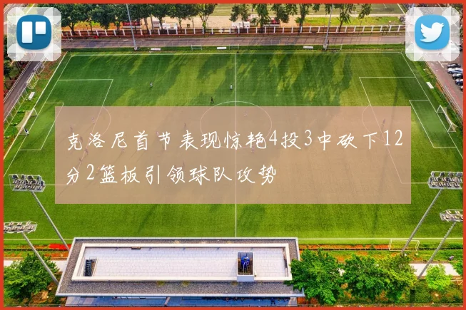 克洛尼首节表现惊艳4投3中砍下12分2篮板引领球队攻势