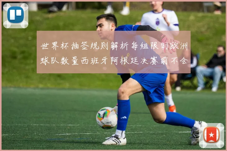世界杯抽签规则解析每组限制欧洲球队数量西班牙阿根廷决赛前不会相遇