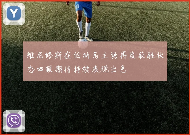 维尼修斯在伯纳乌主场再度获胜状态回暖期待持续表现出色