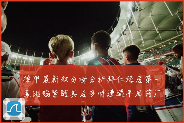 德甲最新积分榜分析拜仁稳居第一莱比锡紧随其后多特遭遇平局药厂紧追不舍
