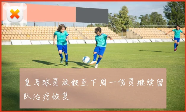 皇马球员放假至下周一伤员继续留队治疗恢复
