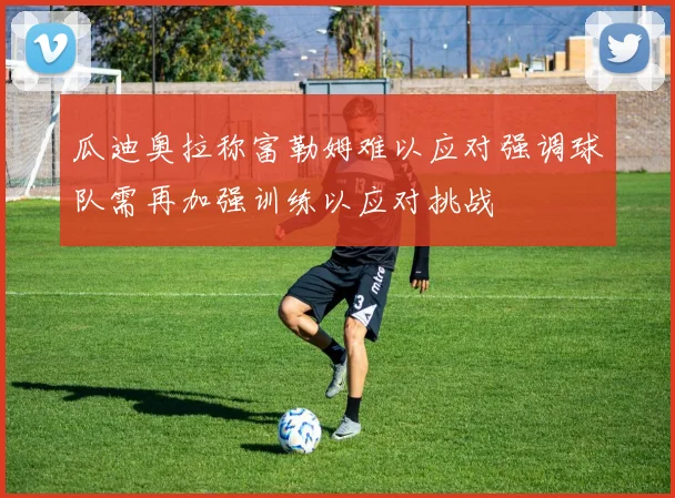 瓜迪奥拉称富勒姆难以应对强调球队需再加强训练以应对挑战
