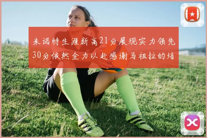 米诺特生涯新高21分展现实力领先30分依然全力以赴感谢马祖拉的培养