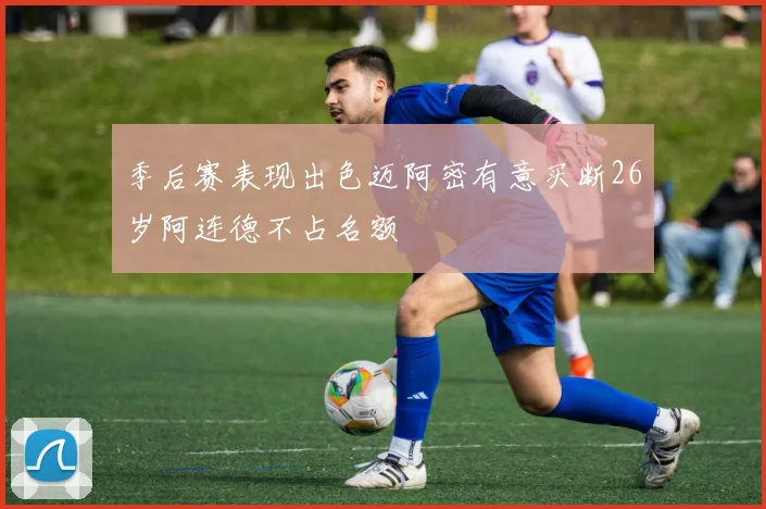 季后赛表现出色迈阿密有意买断26岁阿连德不占名额