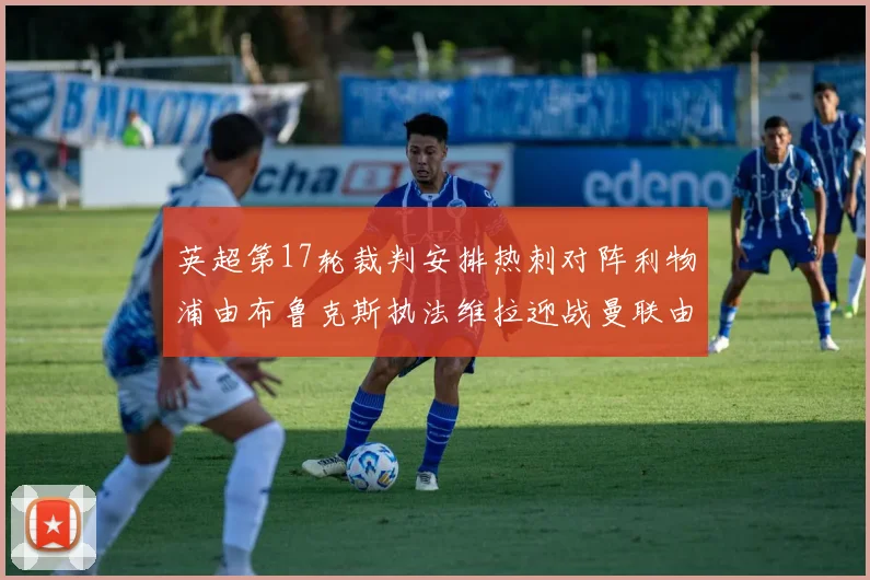 英超第17轮裁判安排热刺对阵利物浦由布鲁克斯执法维拉迎战曼联由奥利弗执法