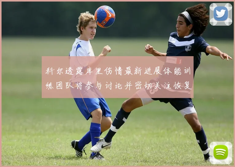 科尔透露库里伤情最新进展体能训练团队将参与讨论并密切关注恢复情况