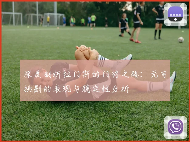 深度剖析拉门斯的门将之路：无可挑剔的表现与稳定性分析