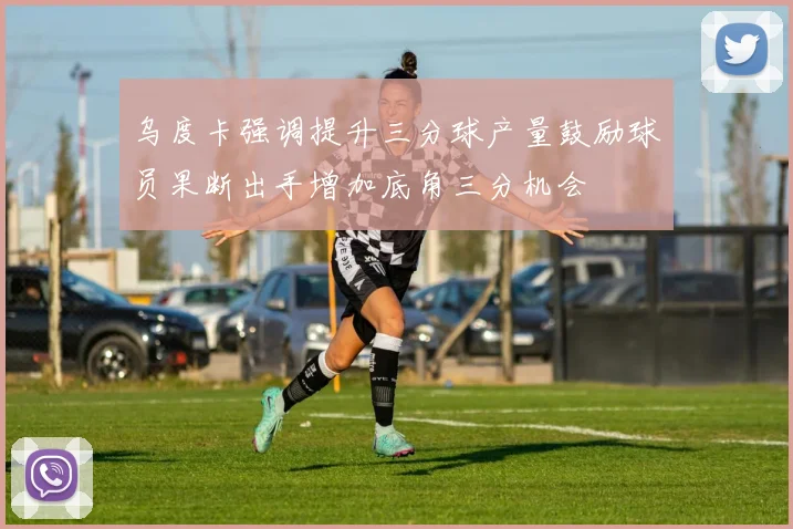 乌度卡强调提升三分球产量鼓励球员果断出手增加底角三分机会