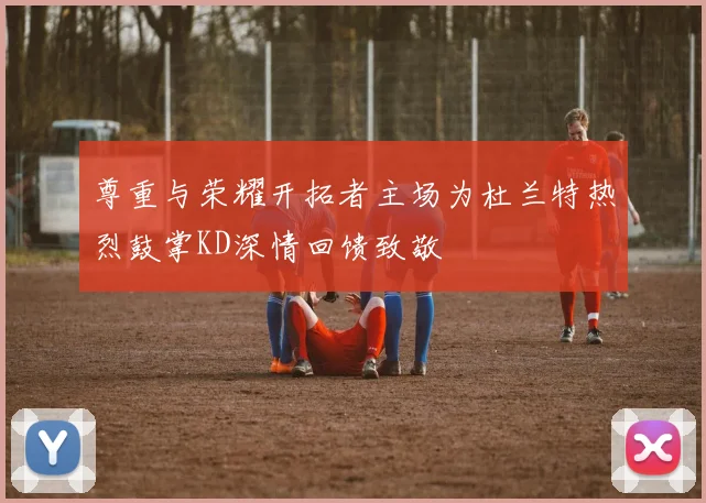尊重与荣耀开拓者主场为杜兰特热烈鼓掌KD深情回馈致敬