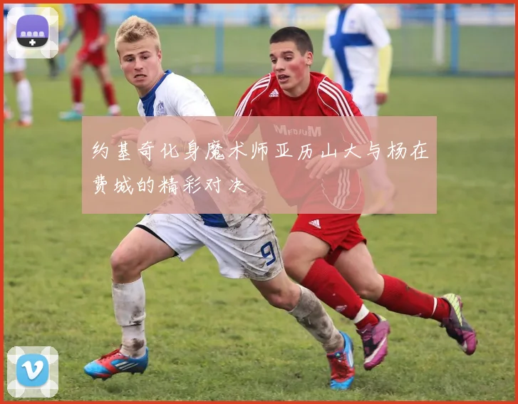 约基奇化身魔术师亚历山大与杨在费城的精彩对决