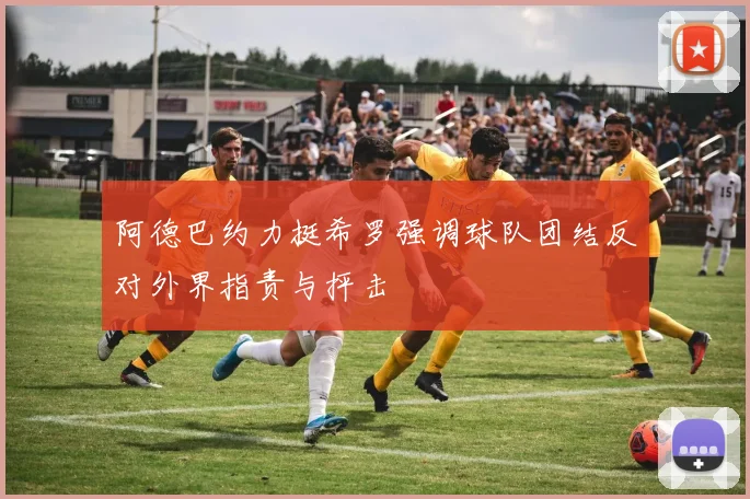 阿德巴约力挺希罗强调球队团结反对外界指责与抨击