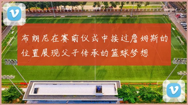 布朗尼在赛前仪式中接过詹姆斯的位置展现父子传承的篮球梦想