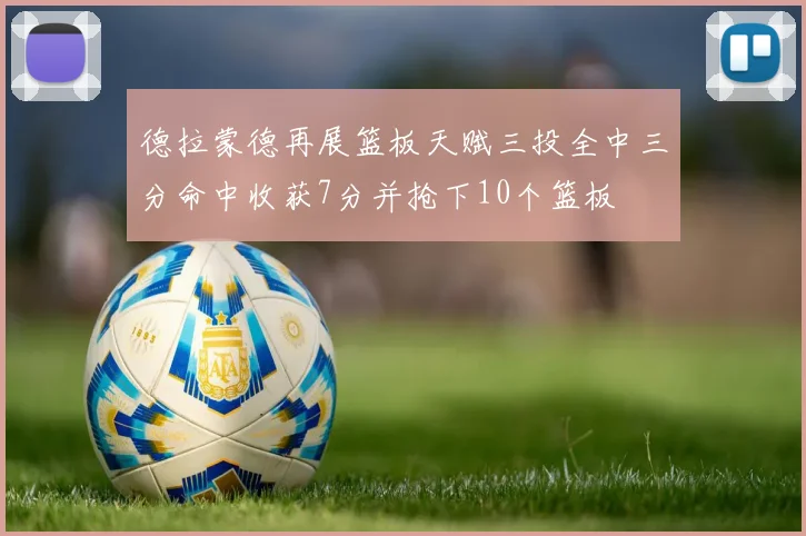 德拉蒙德再展篮板天赋三投全中三分命中收获7分并抢下10个篮板