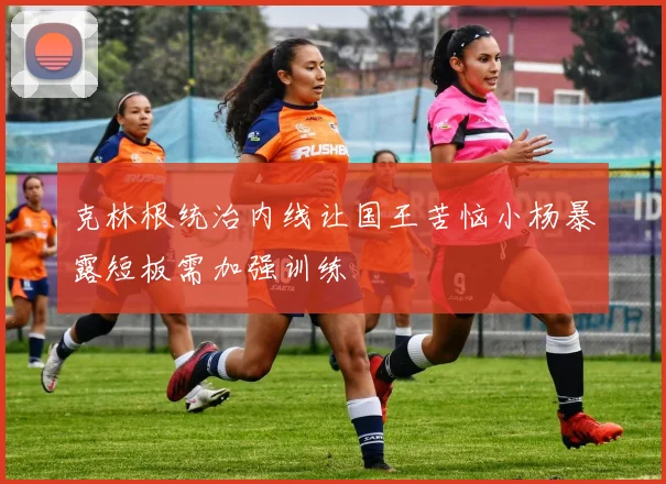 克林根统治内线让国王苦恼小杨暴露短板需加强训练