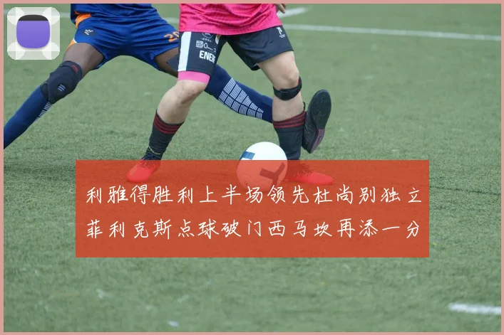 利雅得胜利上半场领先杜尚别独立菲利克斯点球破门西马坎再添一分