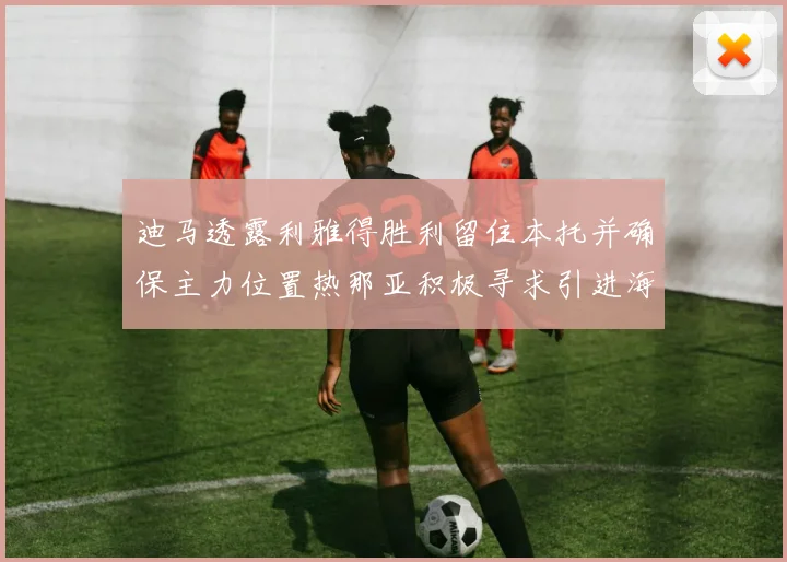 迪马透露利雅得胜利留住本托并确保主力位置热那亚积极寻求引进海因