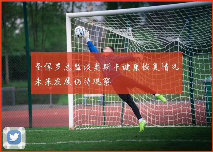 圣保罗总监谈奥斯卡健康恢复情况未来发展仍待观察