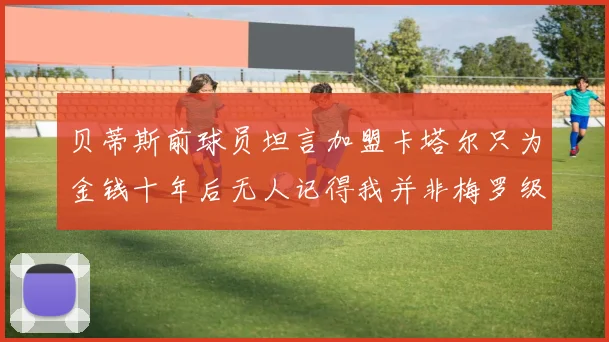 贝蒂斯前球员坦言加盟卡塔尔只为金钱十年后无人记得我并非梅罗级别
