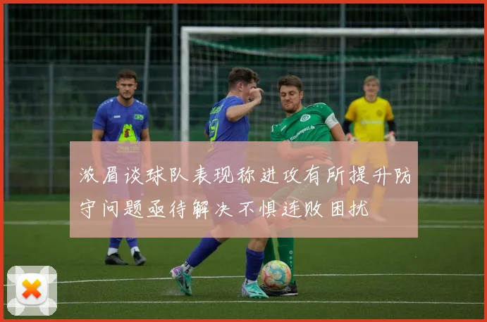浓眉谈球队表现称进攻有所提升防守问题亟待解决不惧连败困扰