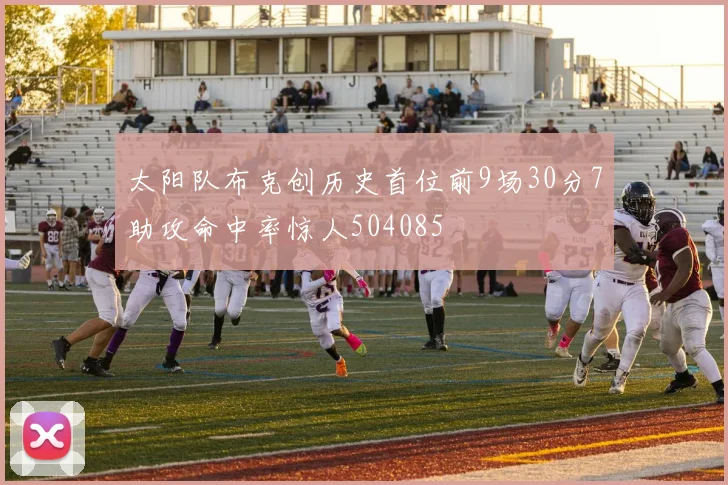 太阳队布克创历史首位前9场30分7助攻命中率惊人504085