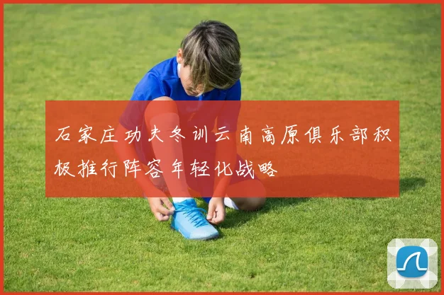 石家庄功夫冬训云南高原俱乐部积极推行阵容年轻化战略