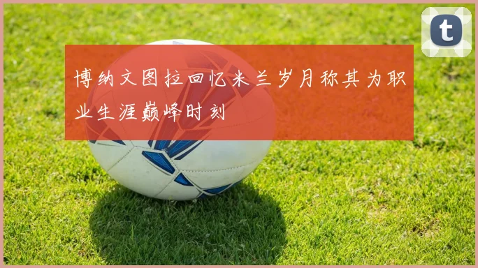 博纳文图拉回忆米兰岁月称其为职业生涯巅峰时刻