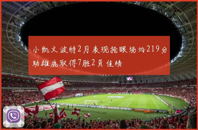 小凯文波特2月表现抢眼场均219分助雄鹿取得7胜2负佳绩