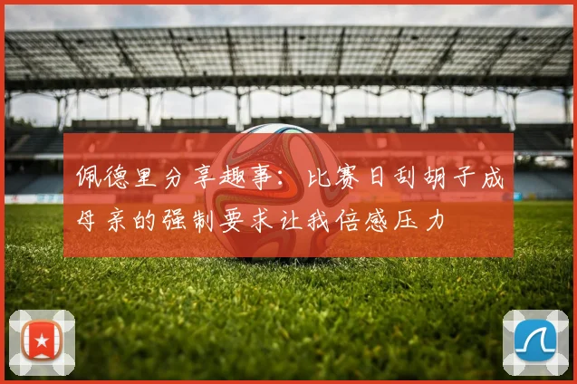 佩德里分享趣事：比赛日刮胡子成母亲的强制要求让我倍感压力