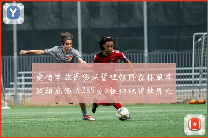 爱德华兹因伤病管理缺阵森林狼客战雄鹿场均289分5板的他将缺席比赛