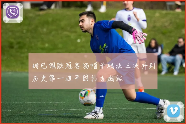 姆巴佩欧冠客场帽子戏法三次并列历史第一追平因扎吉成就