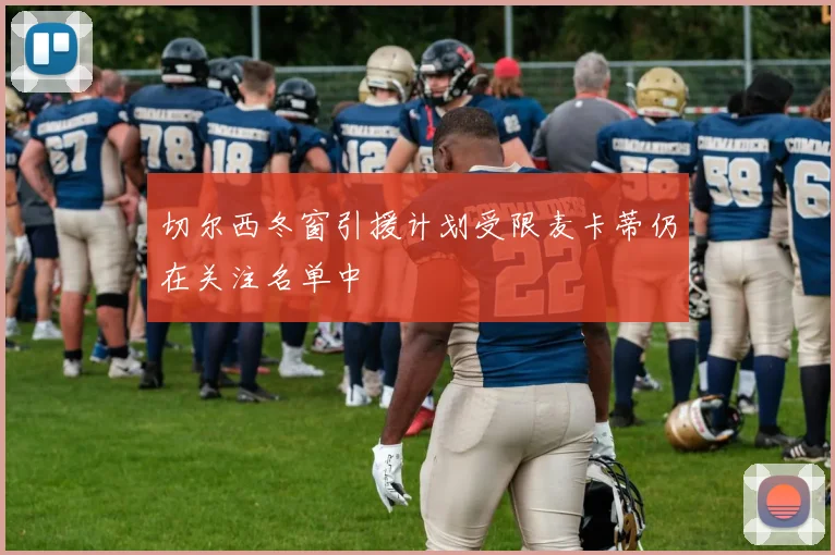 切尔西冬窗引援计划受限麦卡蒂仍在关注名单中
