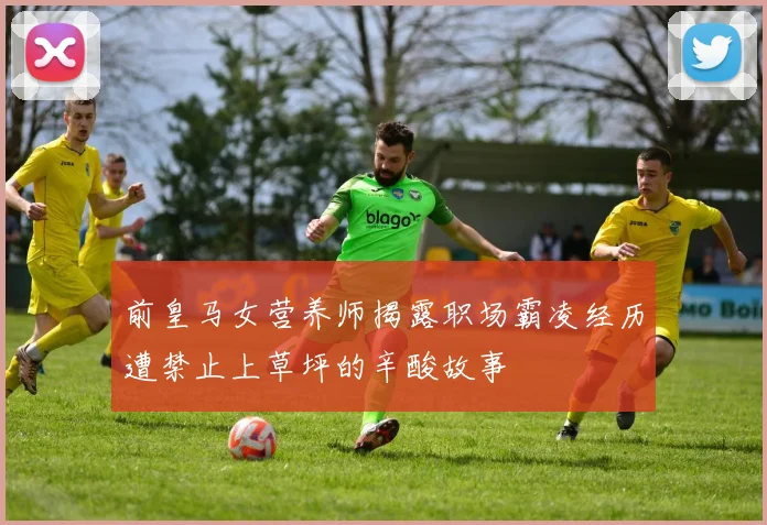 前皇马女营养师揭露职场霸凌经历遭禁止上草坪的辛酸故事