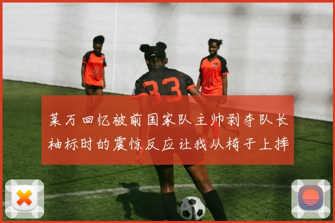莱万回忆被前国家队主帅剥夺队长袖标时的震惊反应让我从椅子上摔了下来