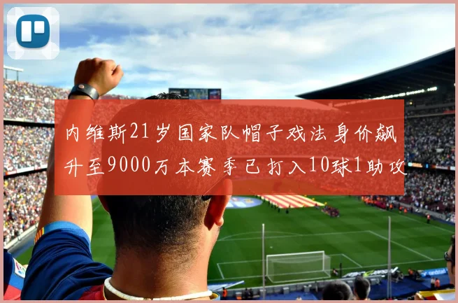 内维斯21岁国家队帽子戏法身价飙升至9000万本赛季已打入10球1助攻