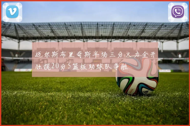 迈尔斯布里奇斯半场三分火力全开独揽20分5篮板助球队争胜