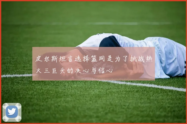 皮尔斯坦言选择篮网是为了挑战热火三巨头的决心与信心