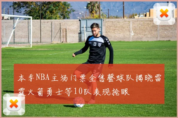 本季NBA主场门票全售罄球队揭晓雷霆火箭勇士等10队表现抢眼