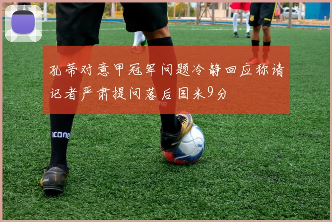 孔蒂对意甲冠军问题冷静回应称请记者严肃提问落后国米9分