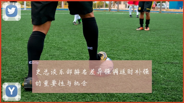 史总谈东部排名差异强调适时补强的重要性与机会
