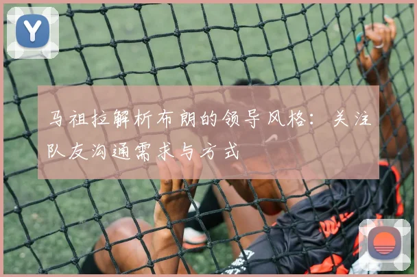 马祖拉解析布朗的领导风格：关注队友沟通需求与方式