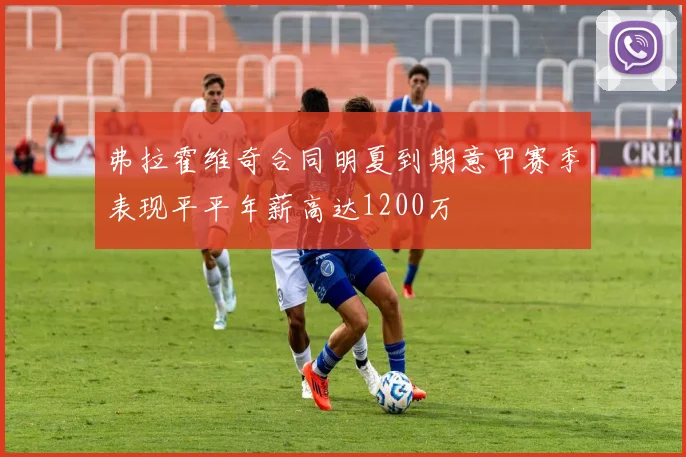 弗拉霍维奇合同明夏到期意甲赛季表现平平年薪高达1200万